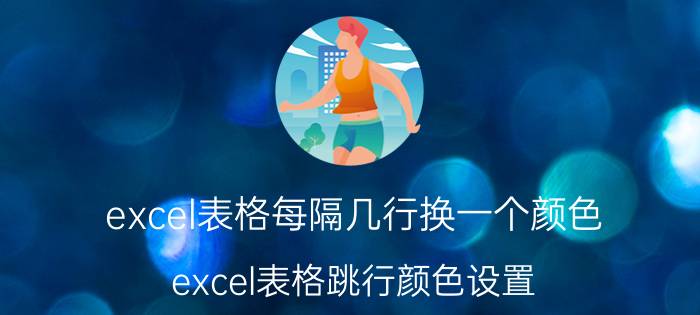 excel表格每隔几行换一个颜色 excel表格跳行颜色设置？